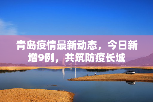 青岛疫情最新动态，今日新增9例，共筑防疫长城