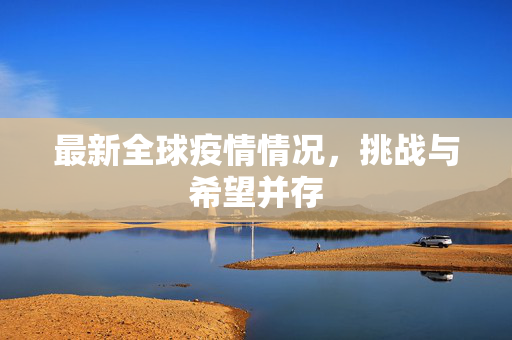 最新全球疫情情况，挑战与希望并存
