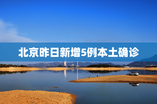 北京昨日新增5例本土确诊