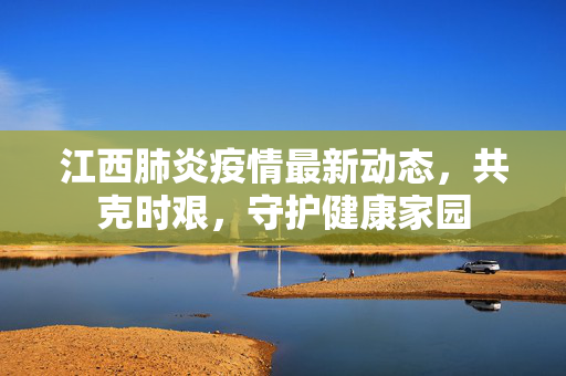 江西肺炎疫情最新动态，共克时艰，守护健康家园
