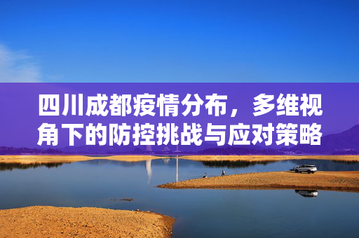 四川成都疫情分布，多维视角下的防控挑战与应对策略