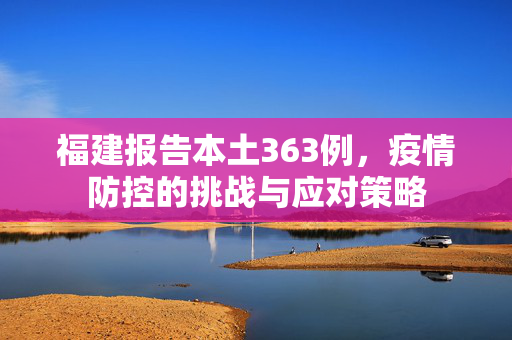 福建报告本土363例，疫情防控的挑战与应对策略