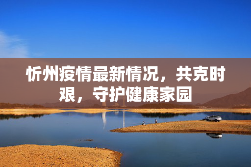 忻州疫情最新情况，共克时艰，守护健康家园