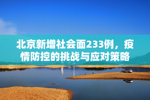 北京新增社会面233例，疫情防控的挑战与应对策略