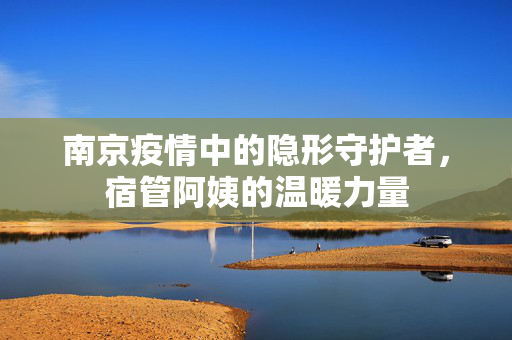 南京疫情中的隐形守护者，宿管阿姨的温暖力量