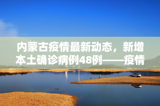 内蒙古疫情最新动态，新增本土确诊病例48例——疫情防控下的挑战与应对