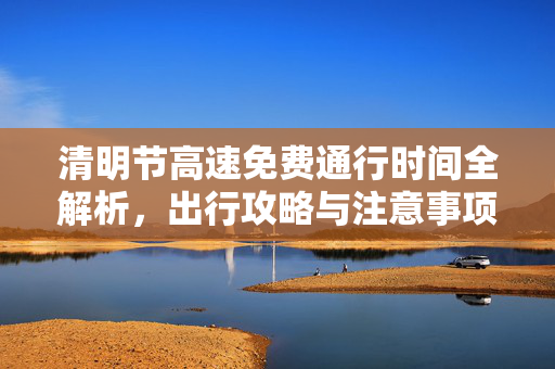 清明节高速免费通行时间全解析，出行攻略与注意事项
