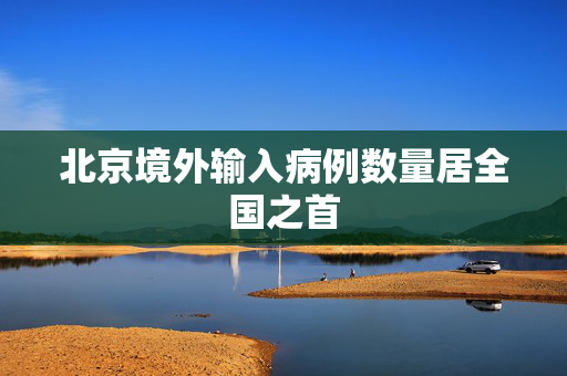 北京境外输入病例数量居全国之首