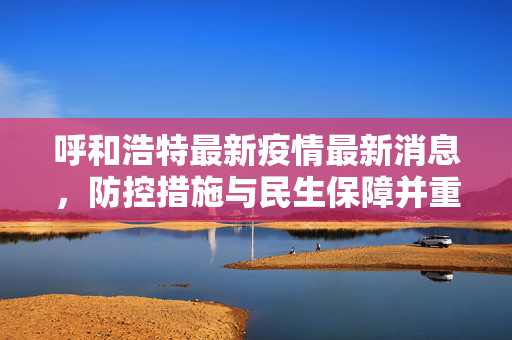 呼和浩特最新疫情最新消息，防控措施与民生保障并重