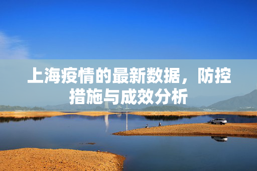 上海疫情的最新数据，防控措施与成效分析