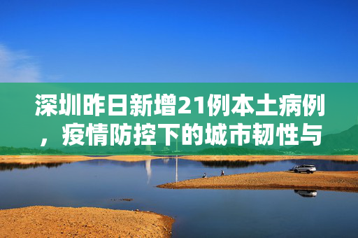深圳昨日新增21例本土病例，疫情防控下的城市韧性与民众响应