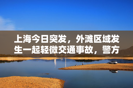 上海今日突发，外滩区域发生一起轻微交通事故，警方迅速响应确保秩序