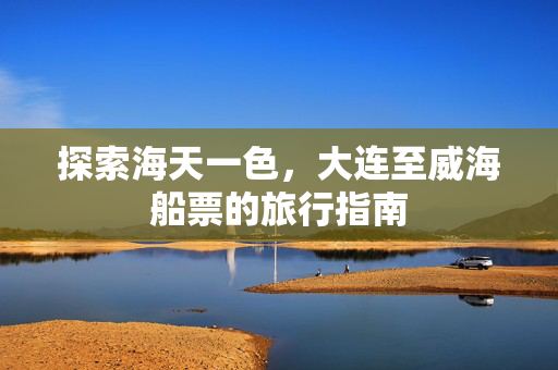 探索海天一色，大连至威海船票的旅行指南
