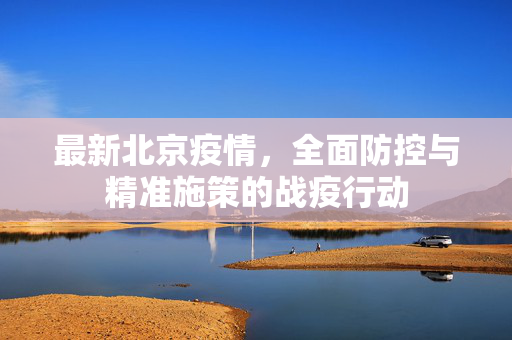最新北京疫情，全面防控与精准施策的战疫行动
