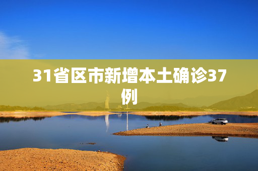 31省区市新增本土确诊37例