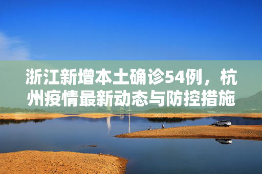 浙江新增本土确诊54例，杭州疫情最新动态与防控措施