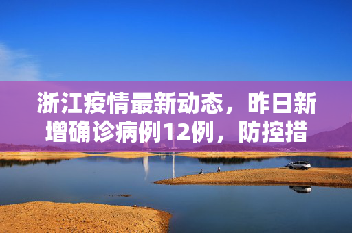 浙江疫情最新动态，昨日新增确诊病例12例，防控措施持续加强