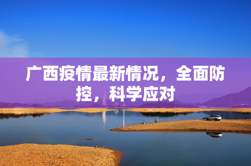 广西疫情最新情况，全面防控，科学应对