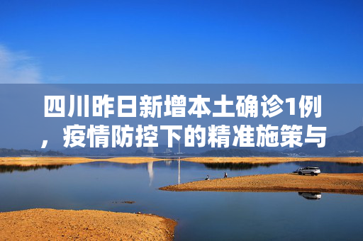 四川昨日新增本土确诊1例，疫情防控下的精准施策与民众响应