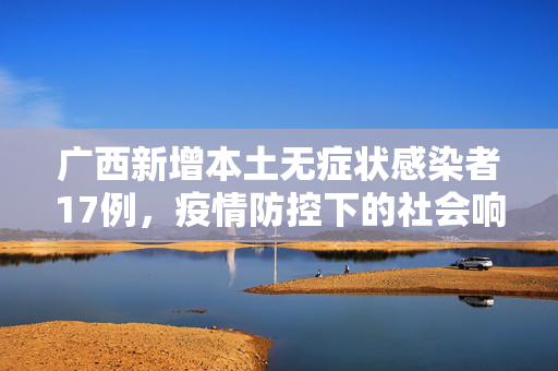 广西新增本土无症状感染者17例，疫情防控下的社会响应与未来展望