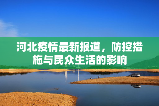 河北疫情最新报道，防控措施与民众生活的影响