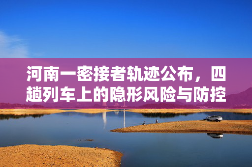 河南一密接者轨迹公布，四趟列车上的隐形风险与防控启示