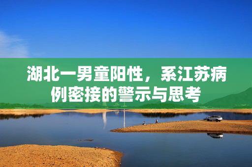 湖北一男童阳性，系江苏病例密接的警示与思考