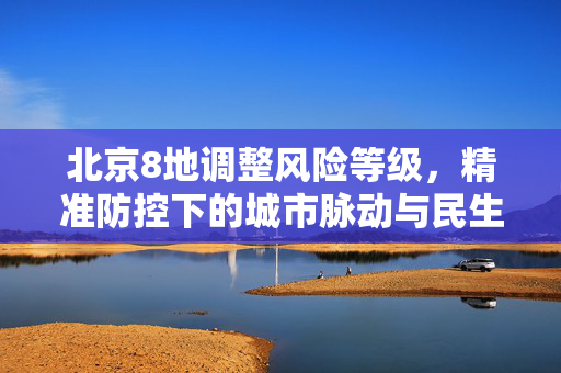 北京8地调整风险等级，精准防控下的城市脉动与民生关怀