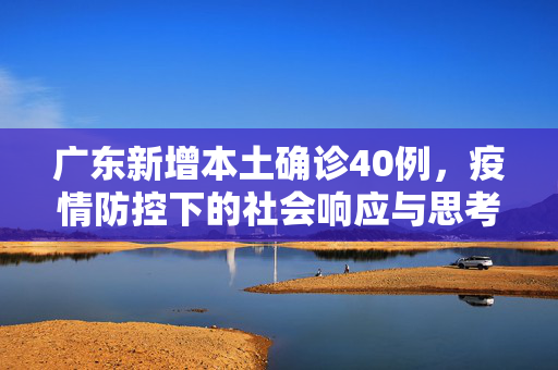 广东新增本土确诊40例，疫情防控下的社会响应与思考