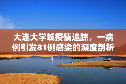 大连大学城疫情追踪，一病例引发81例感染的深度剖析与反思