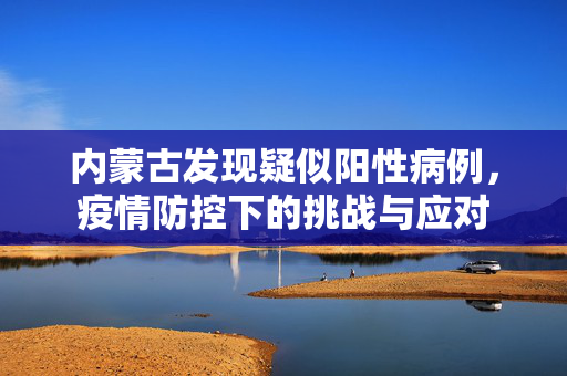 内蒙古发现疑似阳性病例，疫情防控下的挑战与应对