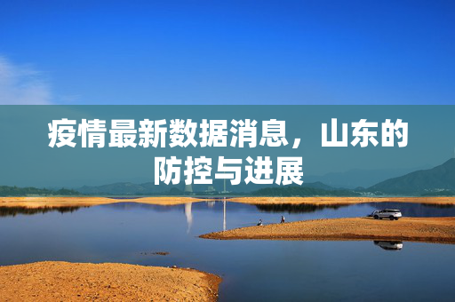 疫情最新数据消息，山东的防控与进展