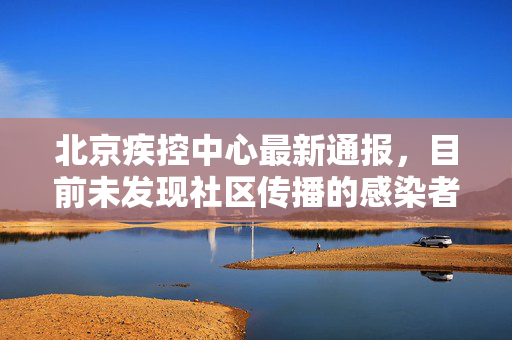 北京疾控中心最新通报，目前未发现社区传播的感染者，疫情防控取得积极进展