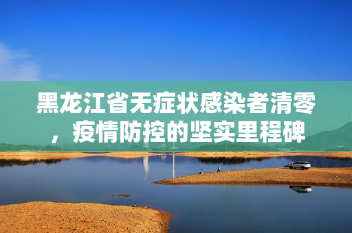 黑龙江省无症状感染者清零，疫情防控的坚实里程碑