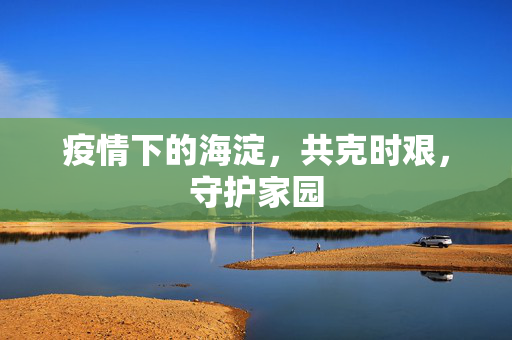 疫情下的海淀，共克时艰，守护家园
