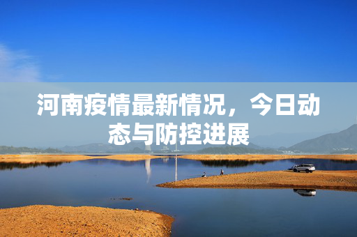 河南疫情最新情况，今日动态与防控进展
