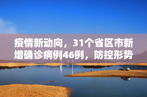 疫情新动向，31个省区市新增确诊病例46例，防控形势仍需警惕