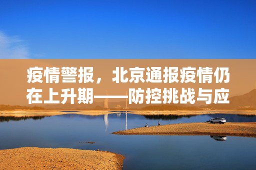 疫情警报，北京通报疫情仍在上升期——防控挑战与应对策略