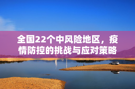 全国22个中风险地区，疫情防控的挑战与应对策略