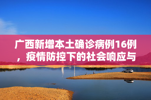 广西新增本土确诊病例16例，疫情防控下的社会响应与思考