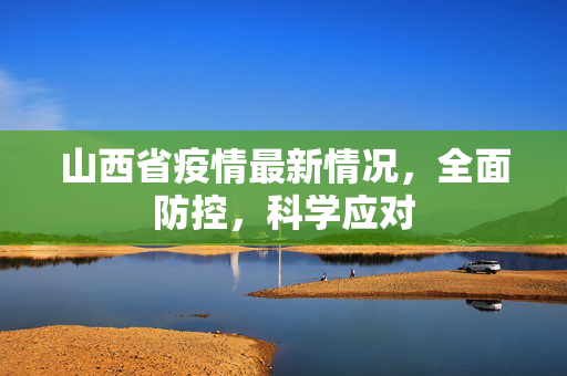 山西省疫情最新情况，全面防控，科学应对
