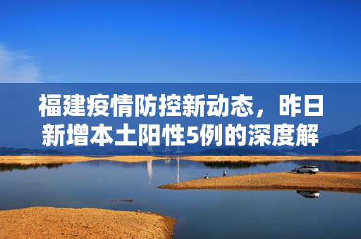 福建疫情防控新动态，昨日新增本土阳性5例的深度解析与应对策略