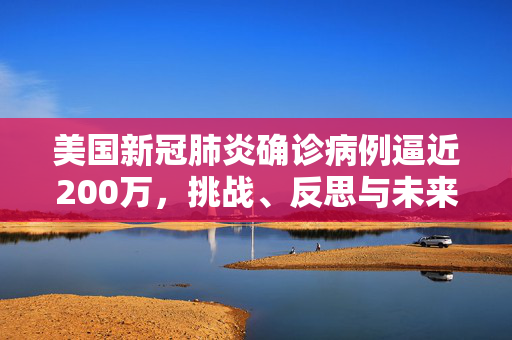 美国新冠肺炎确诊病例逼近200万，挑战、反思与未来之路