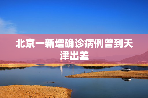 北京一新增确诊病例曾到天津出差