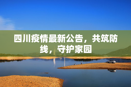 四川疫情最新公告，共筑防线，守护家园