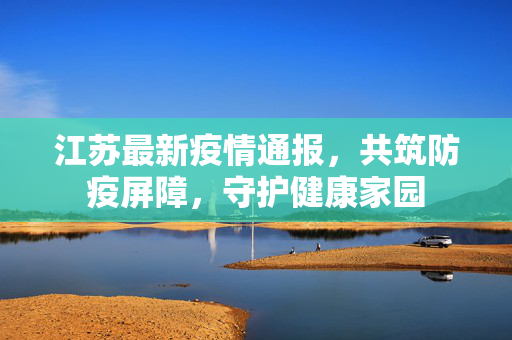 江苏最新疫情通报，共筑防疫屏障，守护健康家园