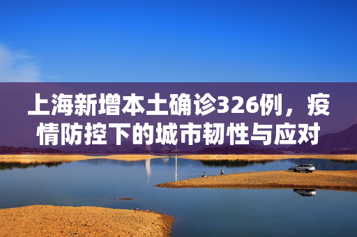 上海新增本土确诊326例，疫情防控下的城市韧性与应对策略
