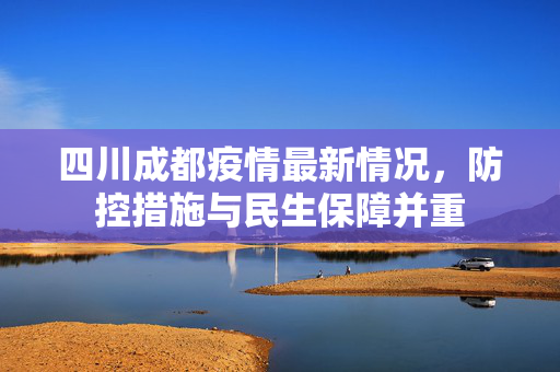四川成都疫情最新情况，防控措施与民生保障并重