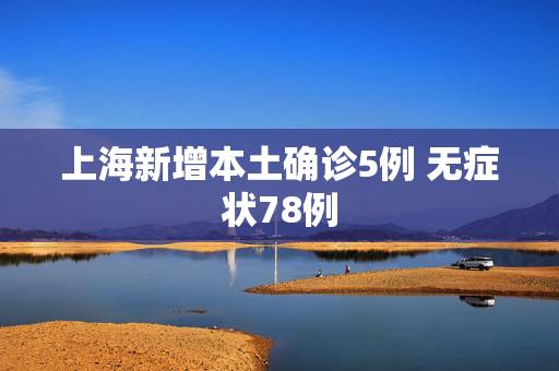 上海新增本土确诊5例 无症状78例