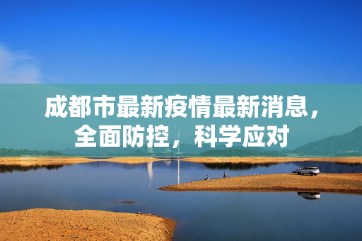 成都市最新疫情最新消息，全面防控，科学应对